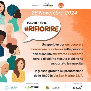 PAROLE PER RIFIORIRE Un aperitivo per conoscere e riconoscere la violenza sulle persone con disabilit attraverso il racconto corale di chi l'ha vissuta e chi ne ha supportato la rinascita.  Prenotazione obbligatoria