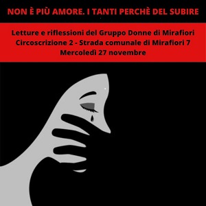 NON  PI AMORE. I TANTI PERCH DEL SUBIRE Letture e riflessioni del Gruppo Donne di Mirafiori. Interviene il Dott. Franco Quesito, Psicologo, Psicoterapeuta e Psicoanalista. La violenza contro le donne  una ferita aperta nella nostra societ, un'ingiustizia che non possiamo pi ignorare. Ogni gesto di abuso, fisico o psicologico, distrugge non solo la dignit e la libert delle vittime, ma anche il tessuto stesso delle nostre comunit. "Perch non hai denunciato",  una domanda che ancora viene posta alle donne che subiscono qualche forma di violenza. Perch cos poche donne si affidano alla giustizia? Qualcosa  cambiato? Qualcosa cambier!  Prenotazione obbligatoria